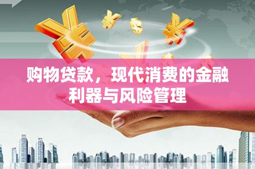 开福购物贷款，现代消费的金融利器与风险管理