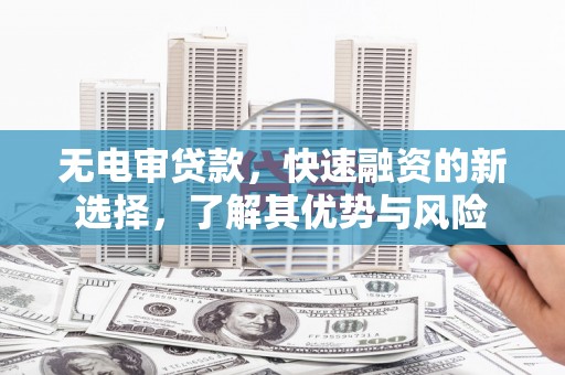 开福无电审贷款，快速融资的新选择，了解其优势与风险