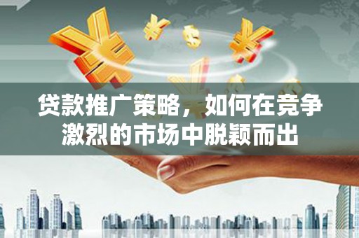 开福贷款推广策略，如何在竞争激烈的市场中脱颖而出