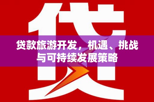 开福贷款旅游开发，机遇、挑战与可持续发展策略
