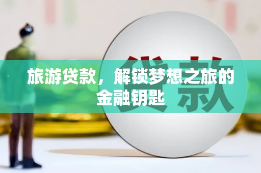 开福旅游贷款，解锁梦想之旅的金融钥匙