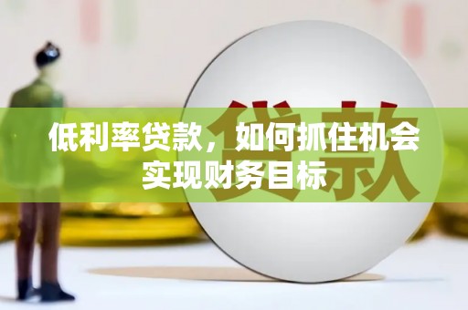 开福低利率贷款，如何抓住机会实现财务目标