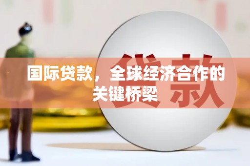 开福国际贷款，全球经济合作的关键桥梁