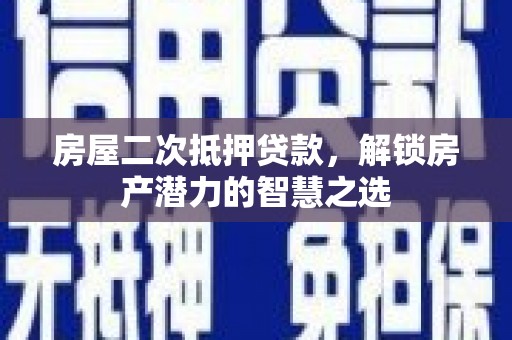 开福房屋二次抵押贷款，解锁房产潜力的智慧之选