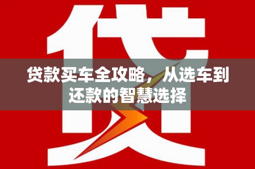开福贷款买车全攻略，从选车到还款的智慧选择