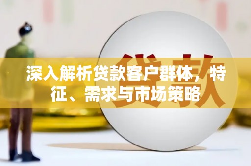 开福深入解析贷款客户群体，特征、需求与市场策略