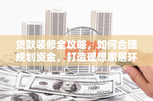 开福贷款装修全攻略，如何合理规划资金，打造理想家居环境