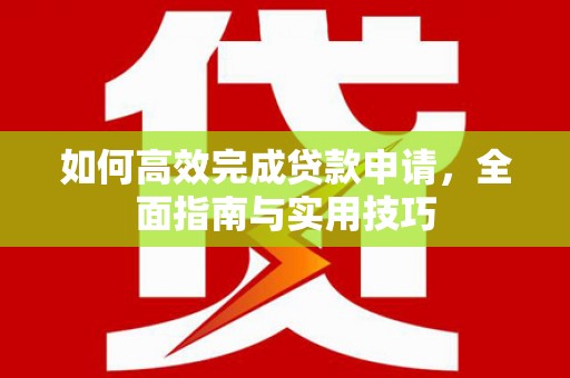 开福如何高效完成贷款申请，全面指南与实用技巧