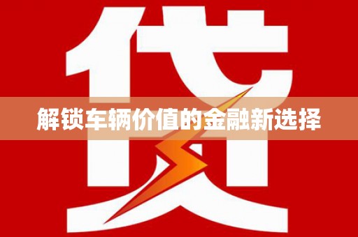 开福解锁车辆价值的金融新选择