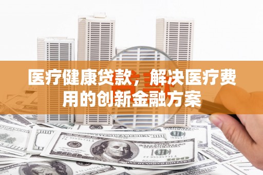 开福医疗健康贷款，解决医疗费用的创新金融方案