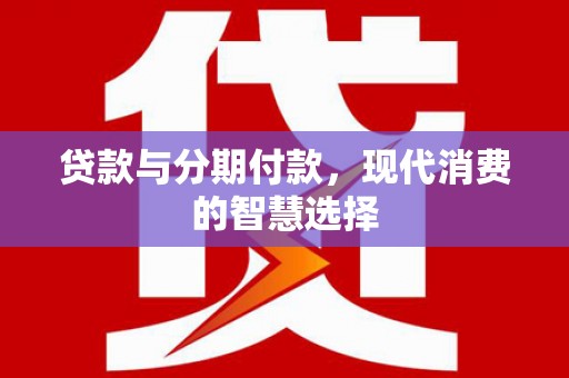 开福贷款与分期付款，现代消费的智慧选择