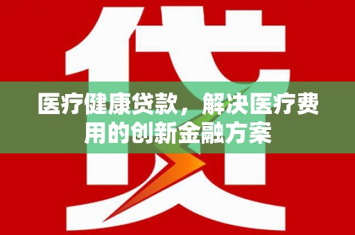 开福医疗健康贷款，解决医疗费用的创新金融方案