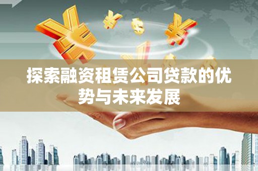 开福探索融资租赁公司贷款的优势与未来发展