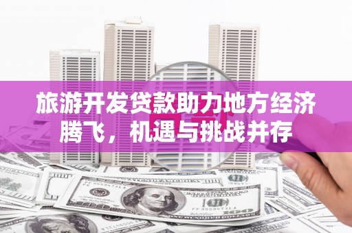 开福旅游开发贷款助力地方经济腾飞，机遇与挑战并存