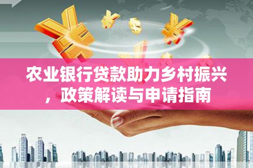 开福农业银行贷款助力乡村振兴，政策解读与申请指南