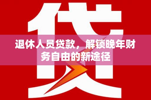 开福退休人员贷款，解锁晚年财务自由的新途径