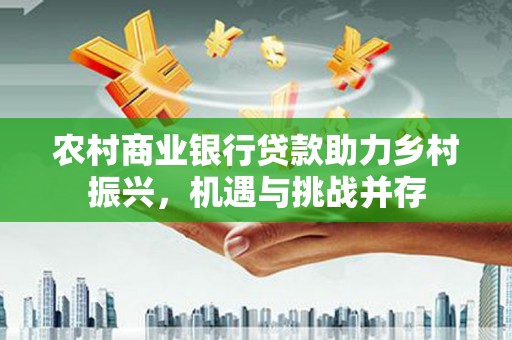 开福农村商业银行贷款助力乡村振兴，机遇与挑战并存