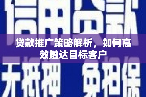 开福贷款推广策略解析，如何高效触达目标客户