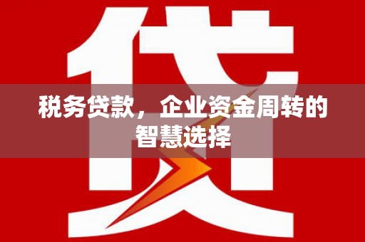 开福税务贷款，企业资金周转的智慧选择