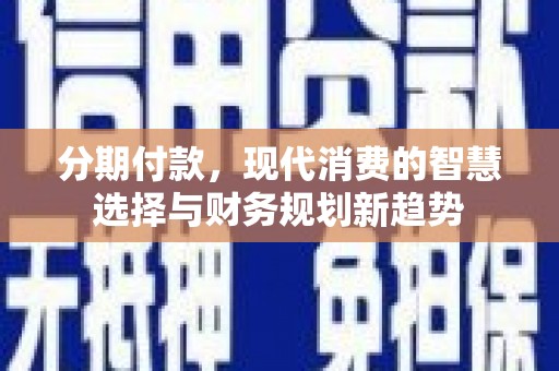 开福分期付款，现代消费的智慧选择与财务规划新趋势