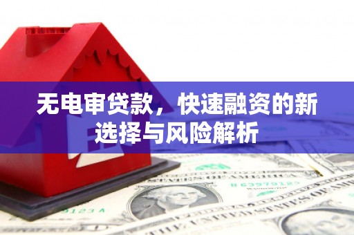 开福无电审贷款，快速融资的新选择与风险解析