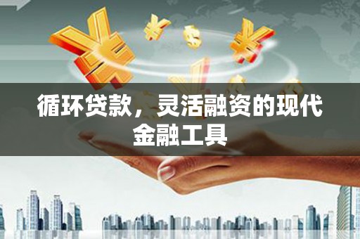 开福循环贷款，灵活融资的现代金融工具