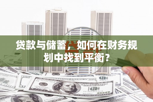开福贷款与储蓄，如何在财务规划中找到平衡？