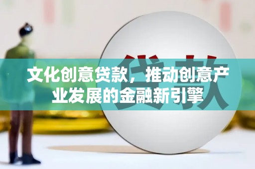 开福文化创意贷款，推动创意产业发展的金融新引擎