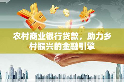 开福农村商业银行贷款，助力乡村振兴的金融引擎
