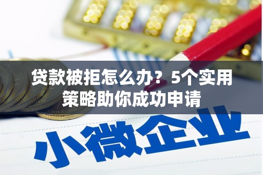 开福贷款被拒怎么办？5个实用策略助你成功申请