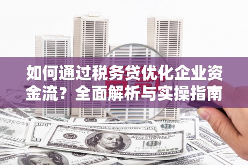 开福如何通过税务贷优化企业资金流？全面解析与实操指南