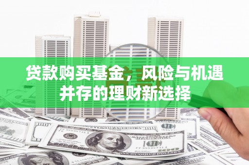 开福贷款购买基金，风险与机遇并存的理财新选择