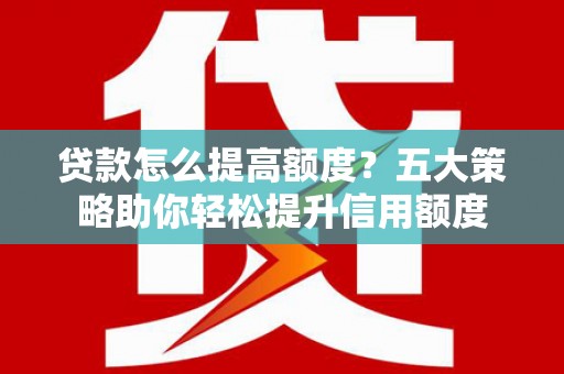 开福贷款怎么提高额度？五大策略助你轻松提升信用额度