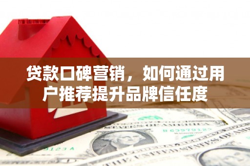 开福贷款口碑营销，如何通过用户推荐提升品牌信任度