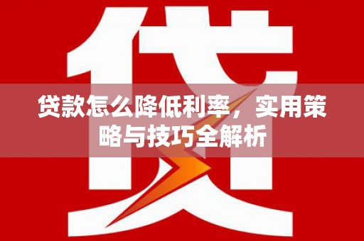 开福贷款怎么降低利率，实用策略与技巧全解析