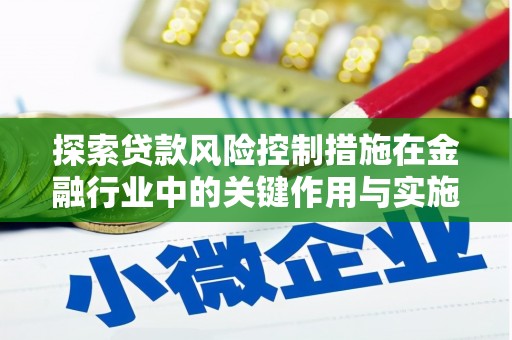 开福探索贷款风险控制措施在金融行业中的关键作用与实施策略