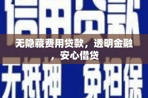 开福无隐藏费用贷款，透明金融，安心借贷