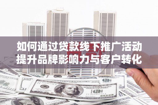 开福如何通过贷款线下推广活动提升品牌影响力与客户转化率