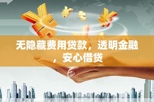 开福无隐藏费用贷款，透明金融，安心借贷