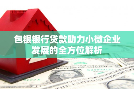 开福包银银行贷款助力小微企业发展的全方位解析