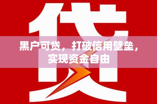 开福黑户可贷，打破信用壁垒，实现资金自由
