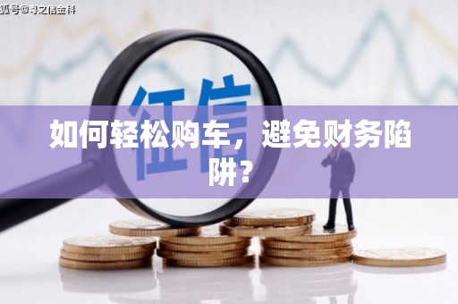 开福如何轻松购车，避免财务陷阱？