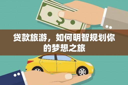 开福贷款旅游，如何明智规划你的梦想之旅