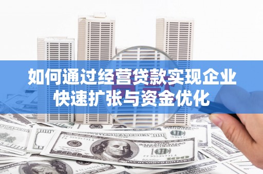 开福如何通过经营贷款实现企业快速扩张与资金优化