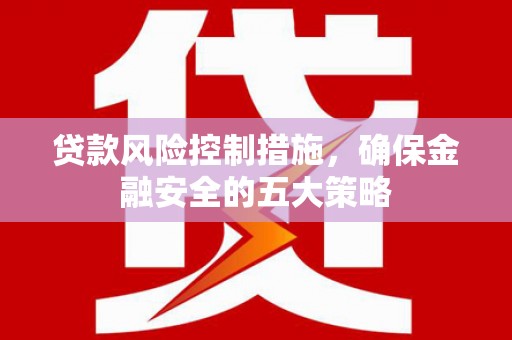 开福贷款风险控制措施，确保金融安全的五大策略
