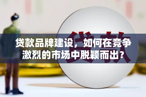开福贷款品牌建设，如何在竞争激烈的市场中脱颖而出？