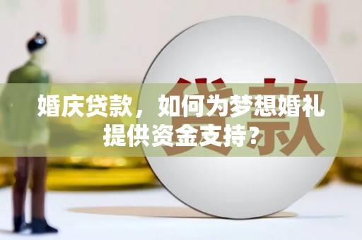 开福婚庆贷款，如何为梦想婚礼提供资金支持？