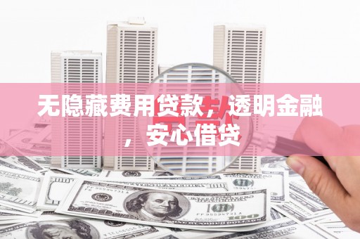 开福无隐藏费用贷款，透明金融，安心借贷