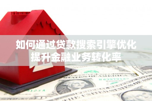 开福如何通过贷款搜索引擎优化提升金融业务转化率