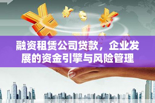 开福融资租赁公司贷款，企业发展的资金引擎与风险管理